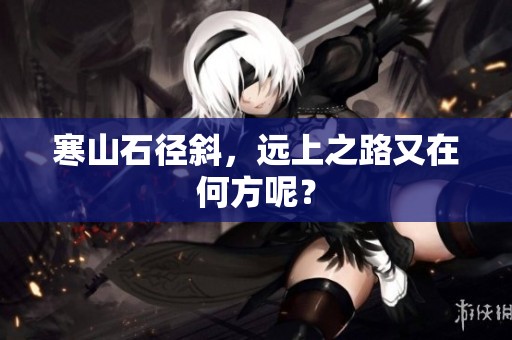 寒山石径斜，远上之路又在何方呢？