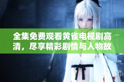 全集免费观看黄雀电视剧高清，尽享精彩剧情与人物故事的魅力所在