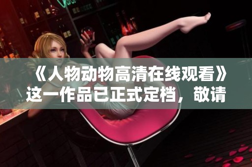 《人物动物高清在线观看》这一作品已正式定档，敬请期待它的精彩呈现！