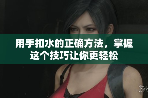用手扣水的正确方法，掌握这个技巧让你更轻松