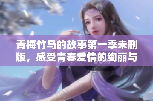 青梅竹马的故事第一季未删版，感受青春爱情的绚丽与纯真刹那