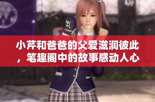 小芹和爸爸的父爱滋润彼此，笔趣阁中的故事感动人心
