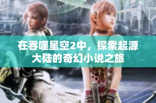 在吞噬星空2中，探索起源大陆的奇幻小说之旅
