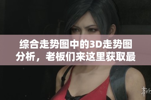 综合走势图中的3D走势图分析，老板们来这里获取最新数据！