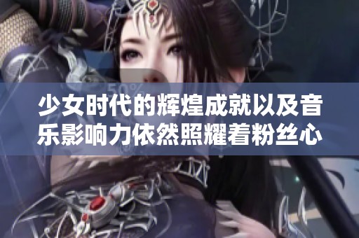 少女时代的辉煌成就以及音乐影响力依然照耀着粉丝心中