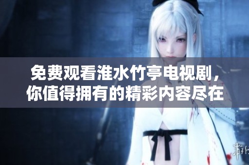 免费观看淮水竹亭电视剧，你值得拥有的精彩内容尽在其中