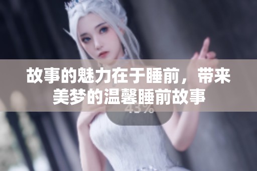 故事的魅力在于睡前，带来美梦的温馨睡前故事