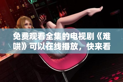 免费观看全集的电视剧《难哄》可以在线播放，快来看看精彩内容吧！