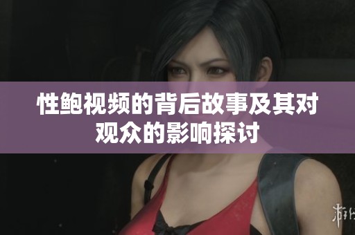 性鲍视频的背后故事及其对观众的影响探讨