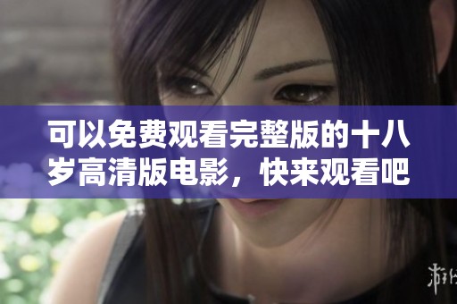 可以免费观看完整版的十八岁高清版电影，快来观看吧！