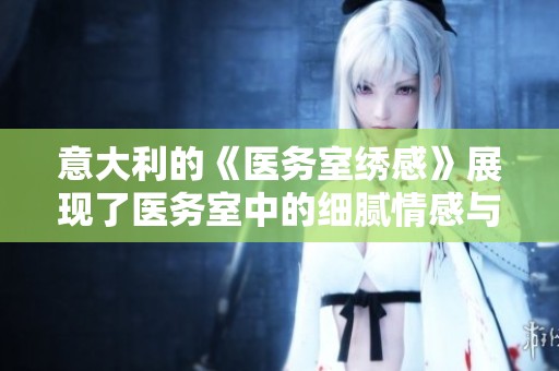 意大利的《医务室绣感》展现了医务室中的细腻情感与温暖人心的故事