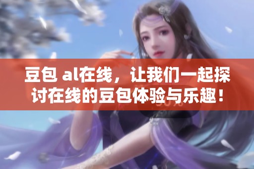 豆包 al在线，让我们一起探讨在线的豆包体验与乐趣！