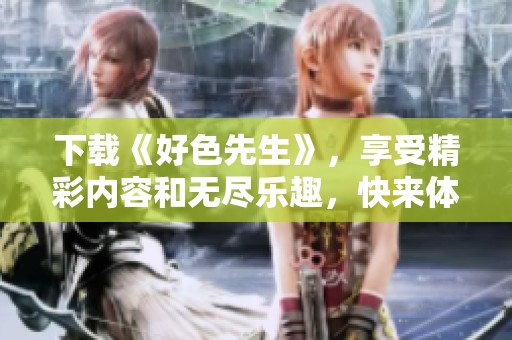 下载《好色先生》，享受精彩内容和无尽乐趣，快来体验吧！