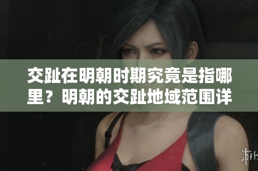交趾在明朝时期究竟是指哪里？明朝的交趾地域范围详解分析