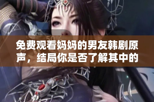 免费观看妈妈的男友韩剧原声，结局你是否了解其中的精彩内容呢
