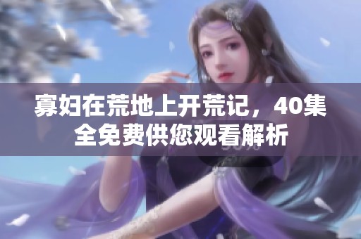 寡妇在荒地上开荒记，40集全免费供您观看解析