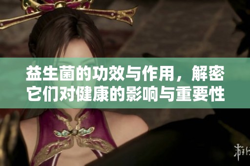 益生菌的功效与作用，解密它们对健康的影响与重要性
