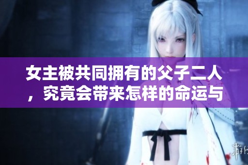 女主被共同拥有的父子二人，究竟会带来怎样的命运与选择