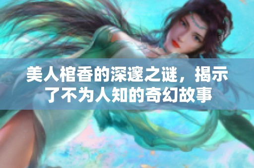 美人棺香的深邃之谜，揭示了不为人知的奇幻故事