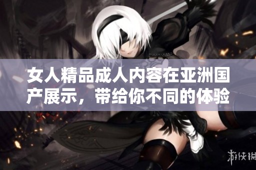 女人精品**内容在亚洲国产展示，带给你不同的体验与感受两全其美