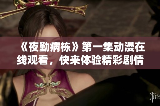 《夜勤病栋》第一集动漫在线观看，快来体验精彩剧情与角色互动。