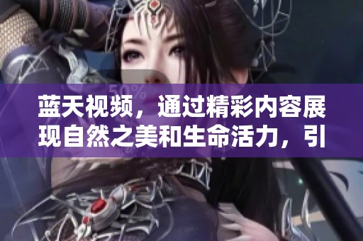 蓝天视频，通过精彩内容展现自然之美和生命活力，引领你走进美丽的世界。