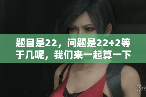 题目是22，问题是22÷2等于几呢，我们来一起算一下这个结果。