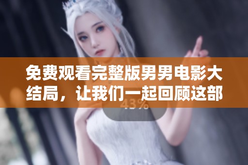 免费观看完整版男男电影大结局，让我们一起回顾这部精彩作品吧
