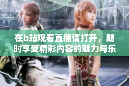在b站观看直播请打开，随时享受精彩内容的魅力与乐趣