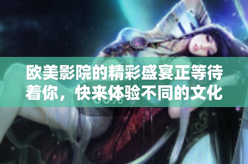 欧美影院的精彩盛宴正等待着你，快来体验不同的文化魅力吧