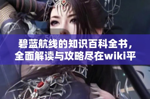 碧蓝航线的知识百科全书，全面解读与攻略尽在wiki平台中
