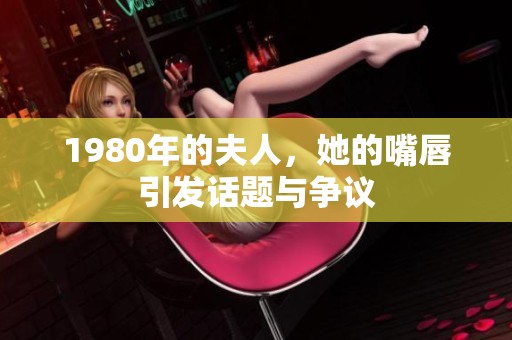1980年的夫人，她的嘴唇引发话题与争议