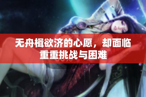 无舟楫欲济的心愿，却面临重重挑战与困难