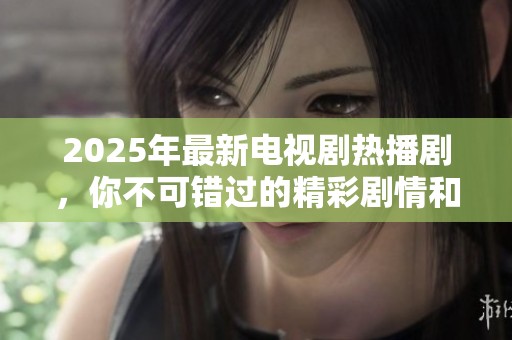 2025年最新电视剧热播剧，你不可错过的精彩剧情和演员阵容将引发关注