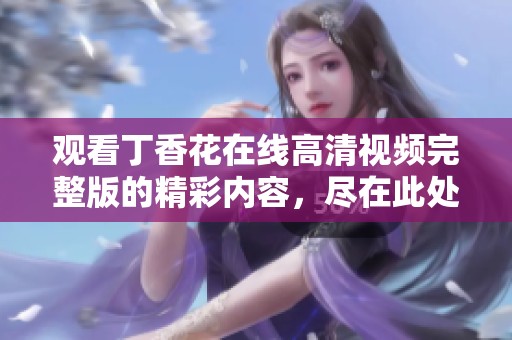 观看**花在线高清视频完整版的精彩内容，尽在此处尽情享受！