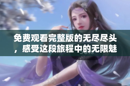 免费观看完整版的无尽尽头，感受这段旅程中的无限魅力