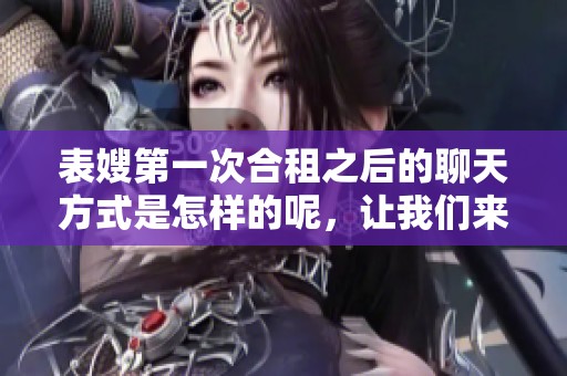 表嫂第一次合租之后的聊天方式是怎样的呢，让我们来一起探讨一下吧