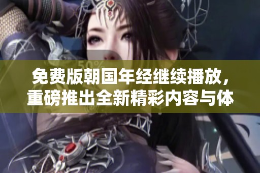 免费版朝国年经继续播放，重磅推出全新精彩内容与体验！