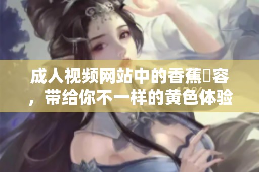 **视频网站中的香蕉內容，带给你不一样的黄色体验与乐趣