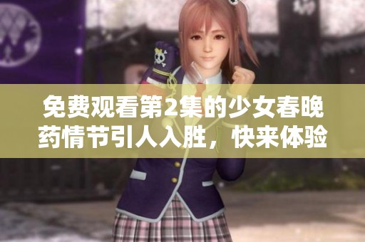 免费观看第2集的少女春晚药情节引人入胜，快来体验精彩吧！