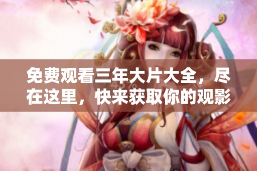 免费观看三年大片大全，尽在这里，快来获取你的观影清单！