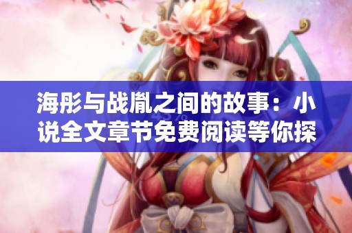 海彤与战胤之间的故事：小说全文章节免费阅读等你探索