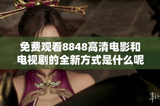 免费观看8848高清电影和电视剧的全新方式是什么呢