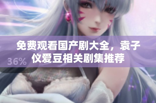 免费观看国产剧大全，袁子仪爱豆相关剧集推荐