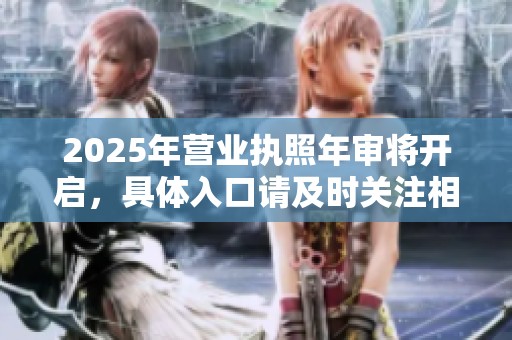2025年营业执照年审将开启，具体入口请及时关注相关信息