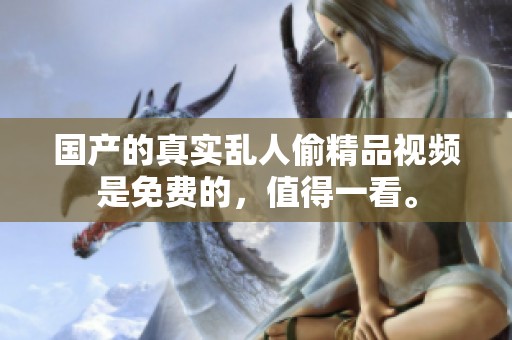 国产的真实乱人偷精品视频是免费的，值得一看。