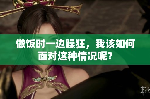 做饭时一边躁狂，我该如何面对这种情况呢？