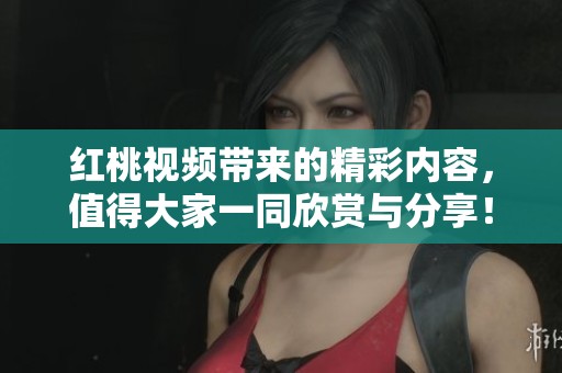 红桃视频带来的精彩内容，值得大家一同欣赏与分享！