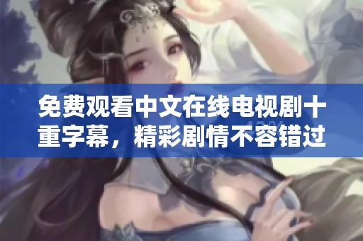 免费观看中文在线电视剧十重字幕，精彩剧情不容错过！