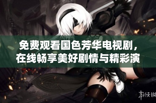 免费观看国色芳华电视剧，在线畅享美好剧情与精彩演绎